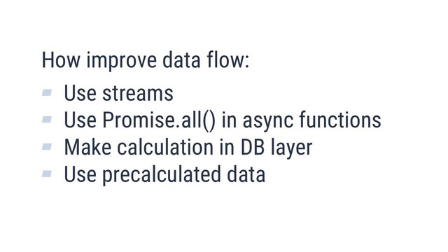 15
How improve data flow:
▰ Use streams
▰ Use Promise.all() in async functions
▰ Make calculation in DB layer
▰ Use precalculated data

