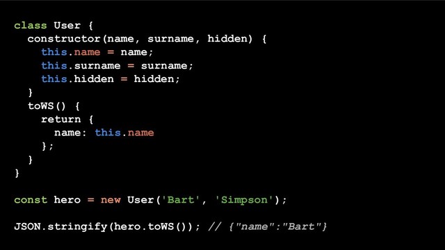 class User {
constructor(name, surname, hidden) {
this.name = name;
this.surname = surname;
this.hidden = hidden;
}
toWS() {
return {
name: this.name
};
}
}
const hero = new User('Bart', 'Simpson');
JSON.stringify(hero.toWS()); // {"name":"Bart"}
