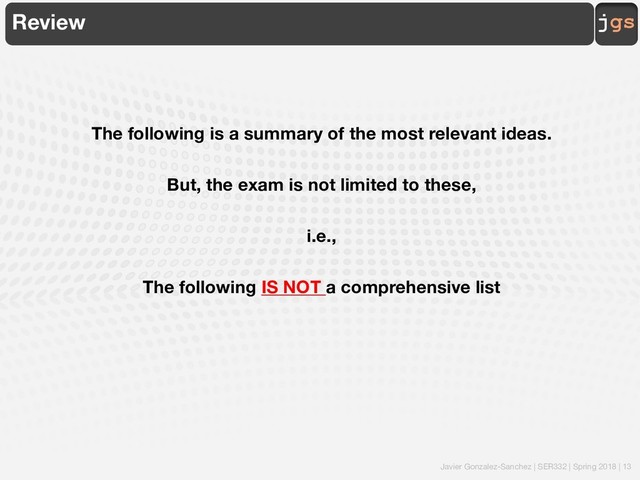 Javier Gonzalez-Sanchez | SER332 | Spring 2018 | 13
jgs
Review
The following is a summary of the most relevant ideas.
But, the exam is not limited to these,
i.e.,
The following IS NOT a comprehensive list
