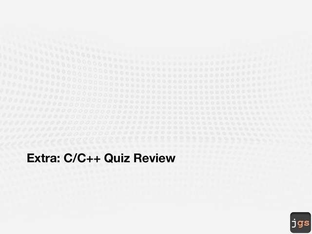 jgs
Extra: C/C++ Quiz Review
