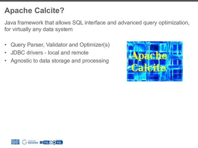 Apache Calcite?
Java framework that allows SQL interface and advanced query optimization,
for virtually any data system
•  Query Parser, Validator and Optimizer(s)
•  JDBC drivers - local and remote
•  Agnostic to data storage and processing
