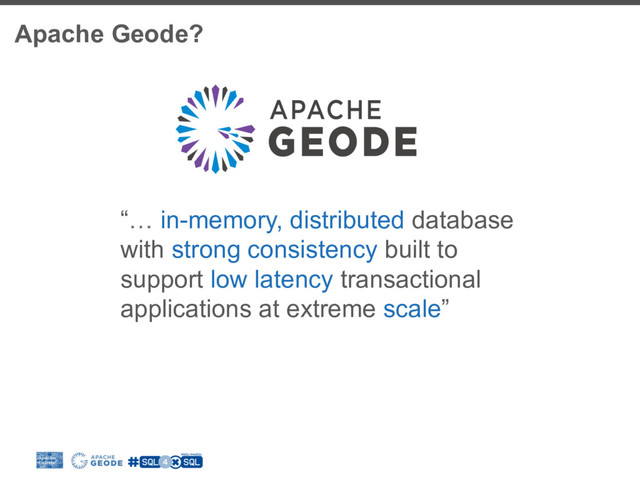 Apache Geode?
“… in-memory, distributed database
with strong consistency built to
support low latency transactional
applications at extreme scale”
