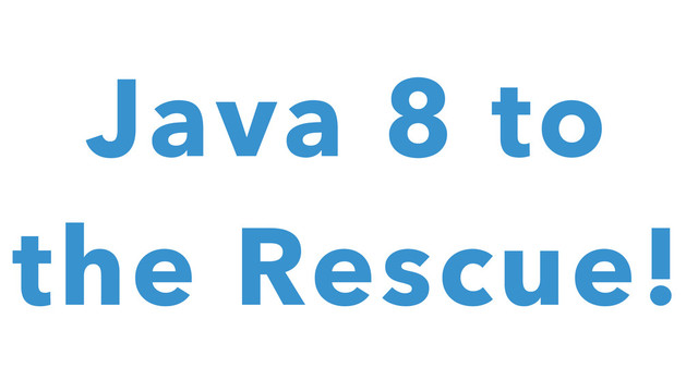Java 8 to
the Rescue!
