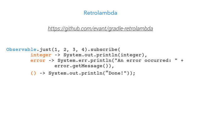Retrolambda
!
https://github.com/evant/gradle-retrolambda
Observable.just(1, 2, 3, 4).subscribe(
integer -> System.out.println(integer),
error -> System.err.println("An error occurred: " +
error.getMessage()),
() -> System.out.println(“Done!"));
