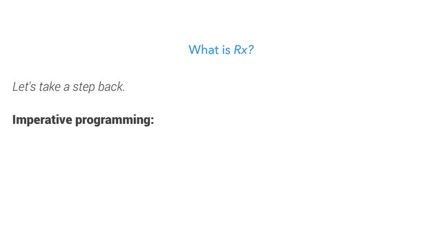 What is Rx?
Let's take a step back.
Imperative programming:
