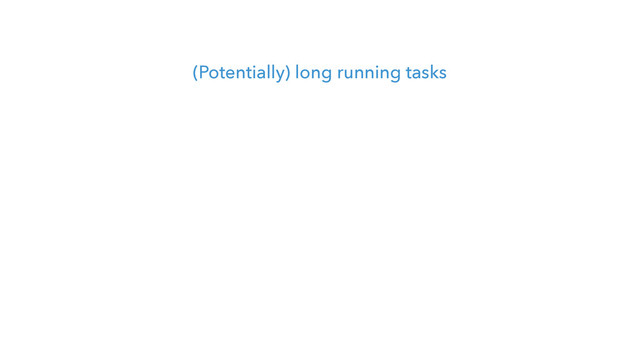 (Potentially) long running tasks
