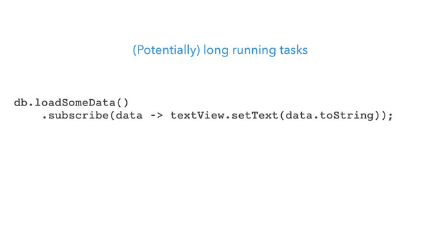 (Potentially) long running tasks
db.loadSomeData()
.subscribe(data -> textView.setText(data.toString));
