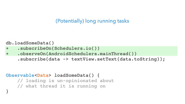 (Potentially) long running tasks
Observable loadSomeData() {
// loading is un-opinionated about
// what thread it is running on
}
db.loadSomeData()
+ .subscribeOn(Schedulers.io())
+ .observeOn(AndroidSchedulers.mainThread())
.subscribe(data -> textView.setText(data.toString));

