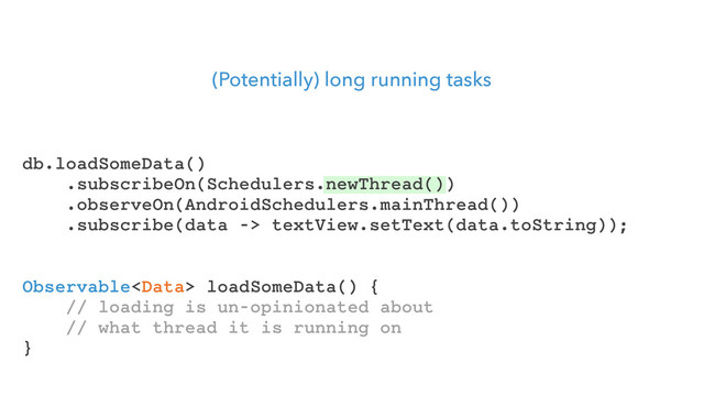 (Potentially) long running tasks
Observable loadSomeData() {
// loading is un-opinionated about
// what thread it is running on
}
db.loadSomeData()
.subscribeOn(Schedulers.newThread())
.observeOn(AndroidSchedulers.mainThread())
.subscribe(data -> textView.setText(data.toString));
