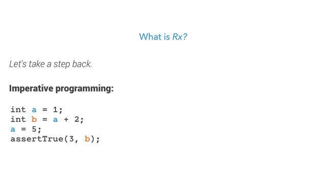 What is Rx?
int a = 1;
int b = a + 2;
a = 5;
assertTrue(3, b);
Let's take a step back.
Imperative programming:
