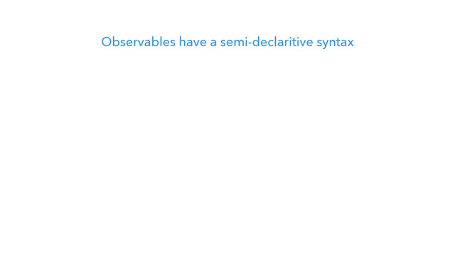 Observables have a semi-declaritive syntax
