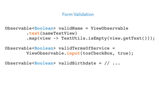 Form Validation
Observable validName = ViewObservable
.text(nameTextView)
.map(view -> TextUtils.isEmpty(view.getText()));
Observable validTermsOfService =
ViewObservable.input(tosCheckBox, true);
Observable validBirthdate = // ...

