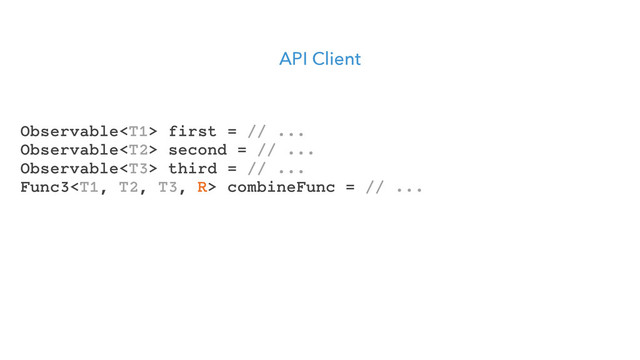 API Client
Observable first = // ...
Observable second = // ...
Observable third = // ...
Func3 combineFunc = // ...
