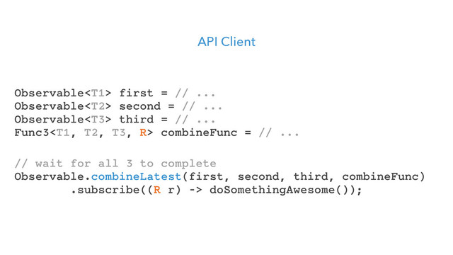 API Client
// wait for all 3 to complete
Observable.combineLatest(first, second, third, combineFunc)
.subscribe((R r) -> doSomethingAwesome());
Observable first = // ...
Observable second = // ...
Observable third = // ...
Func3 combineFunc = // ...

