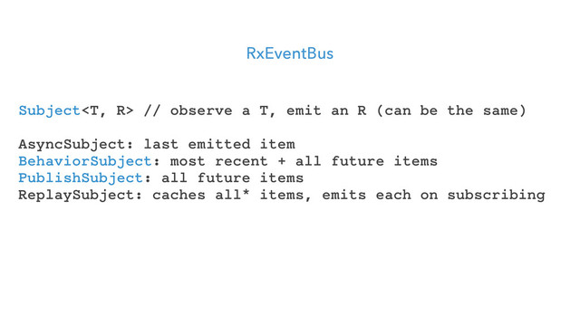 RxEventBus
Subject // observe a T, emit an R (can be the same)
AsyncSubject: last emitted item
BehaviorSubject: most recent + all future items
PublishSubject: all future items
ReplaySubject: caches all* items, emits each on subscribing
