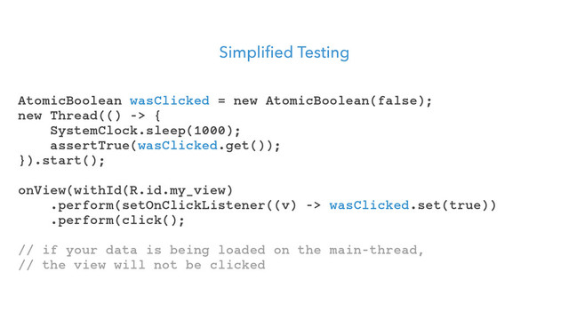 Simplified Testing
AtomicBoolean wasClicked = new AtomicBoolean(false);
new Thread(() -> {
SystemClock.sleep(1000);
assertTrue(wasClicked.get());
}).start();
onView(withId(R.id.my_view)
.perform(setOnClickListener((v) -> wasClicked.set(true))
.perform(click();
// if your data is being loaded on the main-thread,
// the view will not be clicked
