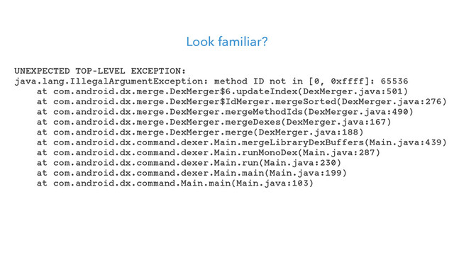 Look familiar?
UNEXPECTED TOP-LEVEL EXCEPTION:
java.lang.IllegalArgumentException: method ID not in [0, 0xffff]: 65536
at com.android.dx.merge.DexMerger$6.updateIndex(DexMerger.java:501)
at com.android.dx.merge.DexMerger$IdMerger.mergeSorted(DexMerger.java:276)
at com.android.dx.merge.DexMerger.mergeMethodIds(DexMerger.java:490)
at com.android.dx.merge.DexMerger.mergeDexes(DexMerger.java:167)
at com.android.dx.merge.DexMerger.merge(DexMerger.java:188)
at com.android.dx.command.dexer.Main.mergeLibraryDexBuffers(Main.java:439)
at com.android.dx.command.dexer.Main.runMonoDex(Main.java:287)
at com.android.dx.command.dexer.Main.run(Main.java:230)
at com.android.dx.command.dexer.Main.main(Main.java:199)
at com.android.dx.command.Main.main(Main.java:103)
