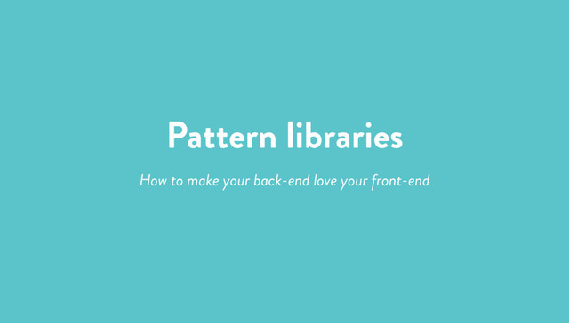 Pattern libraries
How to make your back-end love your front-end
