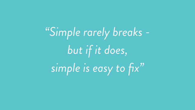 “Simple rarely breaks -
but if it does,
simple is easy to ﬁx”
