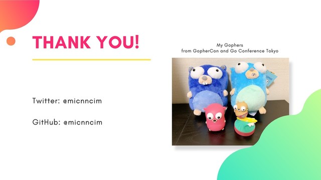 THANK YOU!
Twitter: @micnncim
GitHub: @micnncim
My Gophers
from GopherCon and Go Conference Tokyo
