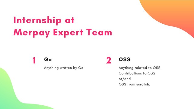 Internship at
Merpay Expert Team
1 Go
Anything written by Go.
2 OSS
Anything related to OSS.
Contributions to OSS
or/and
OSS from scratch.
