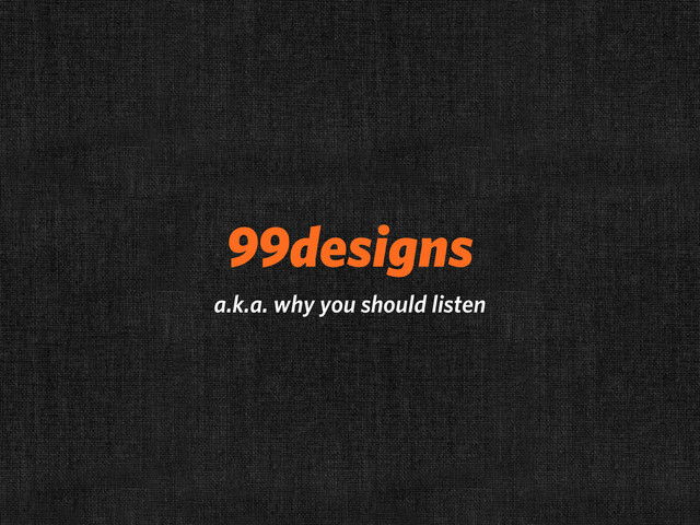 99designs
a.k.a. why you should listen

