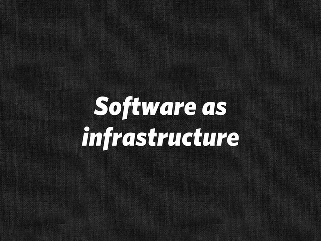 Software as
infrastructure
