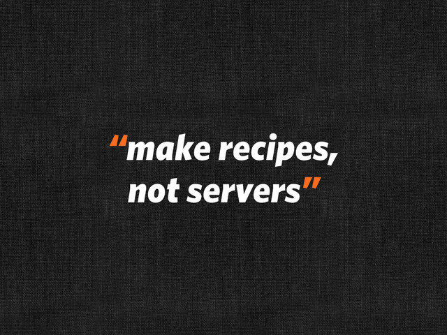 “make recipes,
not servers”
