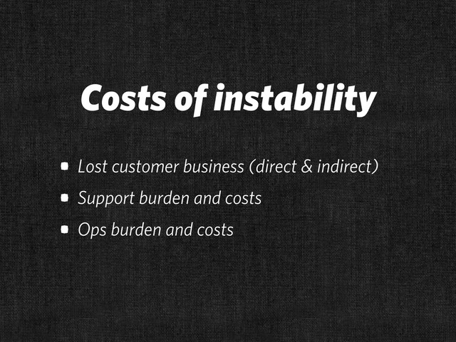 Costs of instability
• Lost customer business (direct & indirect)
• Support burden and costs
• Ops burden and costs
