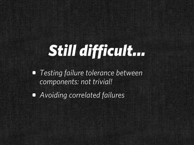 Still difficult...
• Testing failure tolerance between
components: not trivial!
• Avoiding correlated failures
