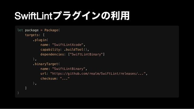 SwiftLint
プラグインの利用
let package = Package(

targets: [

.plugin(

name: "SwiftLintXcode",

capability: .buildTool(),

dependencies: ["SwiftLintBinary"]

),

.binaryTarget(

name: "SwiftLintBinary",

url: "https://github.com/realm/SwiftLint/releases/...",

checksum: "..."

),

]

)
