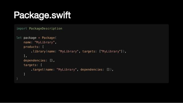 Package.swift
import PackageDescription

let package = Package(

name: "MyLibrary",

products: [

.library(name: "MyLibrary", targets: ["MyLibrary"]),

],

dependencies: [],

targets: [

.target(name: "MyLibrary", dependencies: []),

]

)
