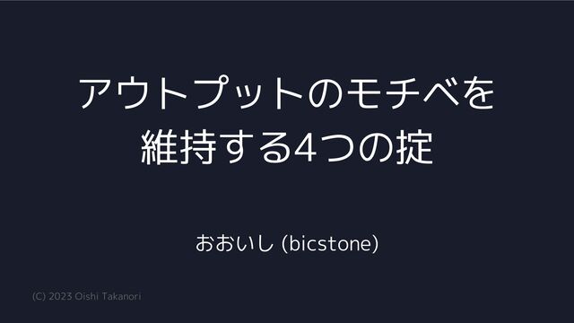 アウトプットのモチベを
維持する4つの掟
おおいし (bicstone)
(C) 2023 Oishi Takanori
