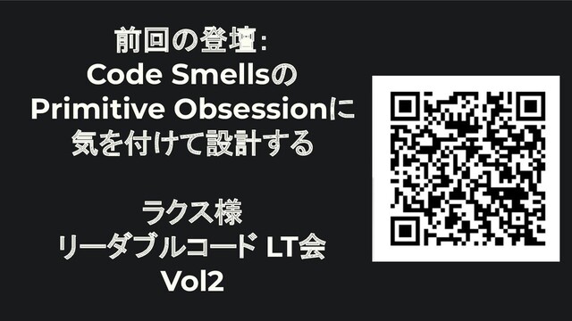 前回の登壇：
Code Smellsの
Primitive Obsessionに
気を付けて設計する
ラクス様
リーダブルコード LT会
Vol2

