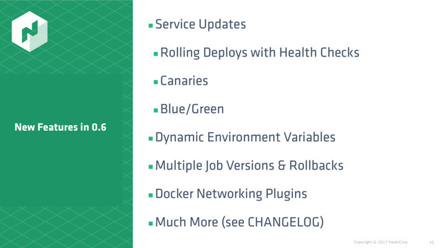 Copyright © 2017 HashiCorp
▪Service Updates
▪Rolling Deploys with Health Checks
▪Canaries
▪Blue/Green
▪Dynamic Environment Variables
▪Multiple Job Versions & Rollbacks
▪Docker Networking Plugins
▪Much More (see CHANGELOG)
42
New Features in 0.6
