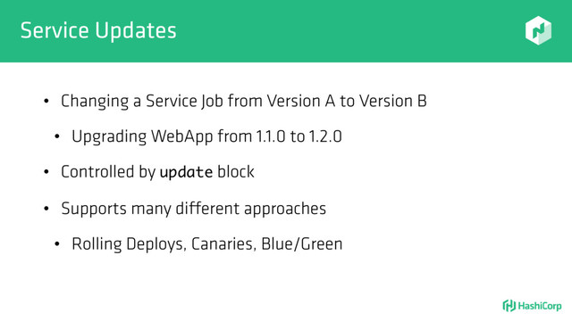 Service Updates
• Changing a Service Job from Version A to Version B
• Upgrading WebApp from 1.1.0 to 1.2.0
• Controlled by update block
• Supports many different approaches
• Rolling Deploys, Canaries, Blue/Green
