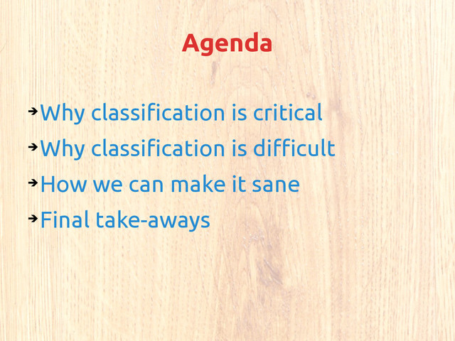 Agenda
➔
Why classification is critical
➔
Why classification is difficult
➔
How we can make it sane
➔
Final take-aways

