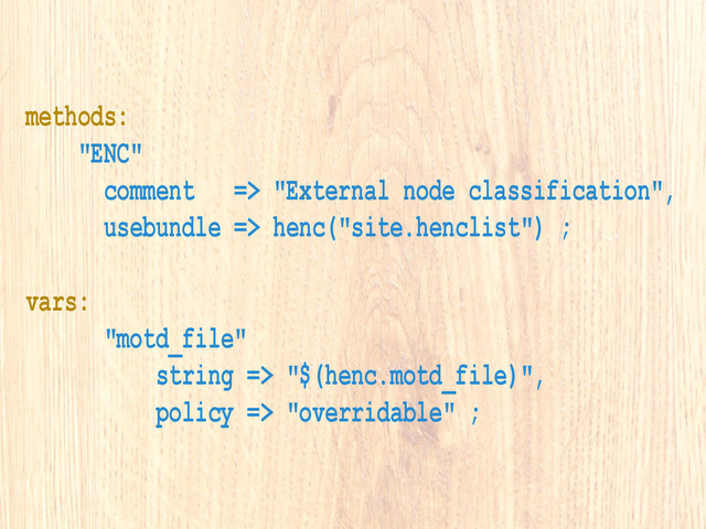 methods:
"ENC"
comment => "External node classification",
usebundle => henc("site.henclist") ;
vars:
"motd_file"
string => "$(henc.motd_file)",
policy => "overridable" ;
