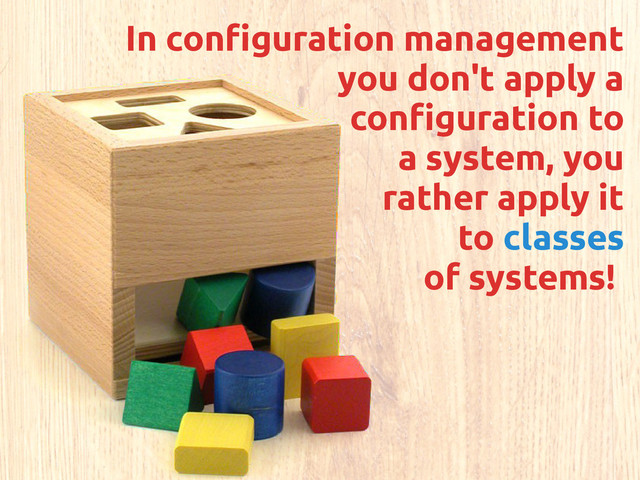 In configuration management
you don't apply a
configuration to
a system, you
rather apply it
to classes
of systems!
