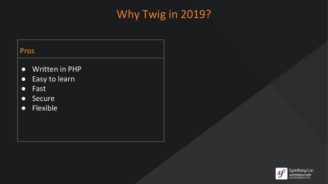 Why Twig in 2019?
Pros
● Written in PHP
● Easy to learn
● Fast
● Secure
● Flexible
