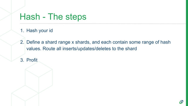 Hash - The steps
1. Hash your id
2. Define a shard range x shards, and each contain some range of hash
values. Route all inserts/updates/deletes to the shard
3. Profit
