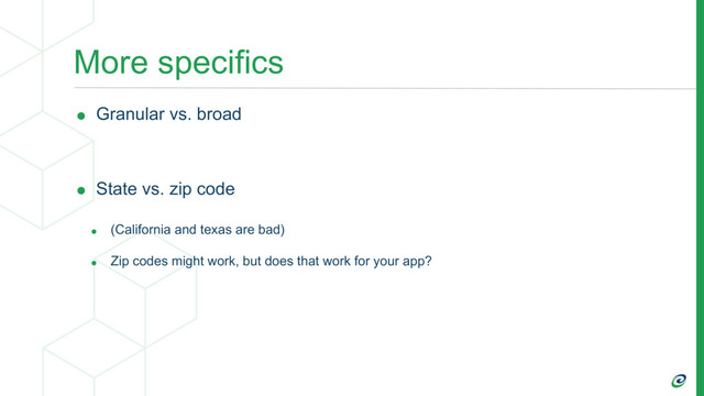 More specifics
• Granular vs. broad
• State vs. zip code
• (California and texas are bad)
• Zip codes might work, but does that work for your app?
