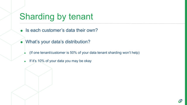 Sharding by tenant
• Is each customer’s data their own?
• What’s your data’s distribution?
• (If one tenant/customer is 50% of your data tenant sharding won’t help)
• If it’s 10% of your data you may be okay
