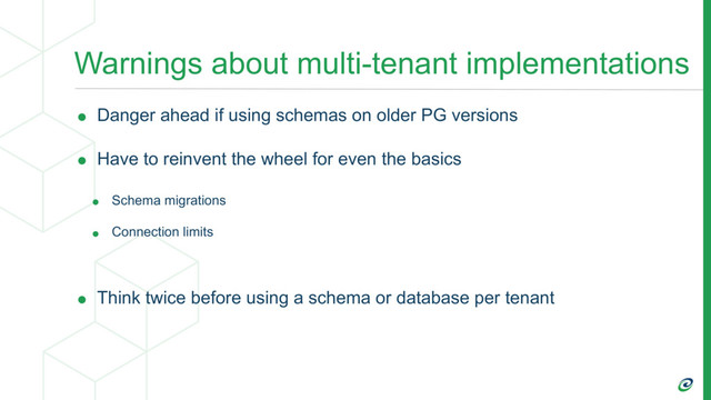 Warnings about multi-tenant implementations
• Danger ahead if using schemas on older PG versions
• Have to reinvent the wheel for even the basics
• Schema migrations
• Connection limits
• Think twice before using a schema or database per tenant
