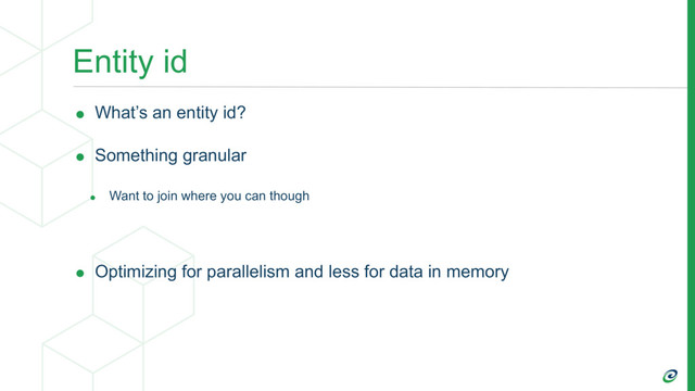Entity id
• What’s an entity id?
• Something granular
• Want to join where you can though
• Optimizing for parallelism and less for data in memory
