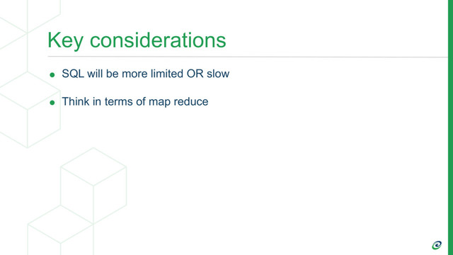 Key considerations
• SQL will be more limited OR slow
• Think in terms of map reduce
