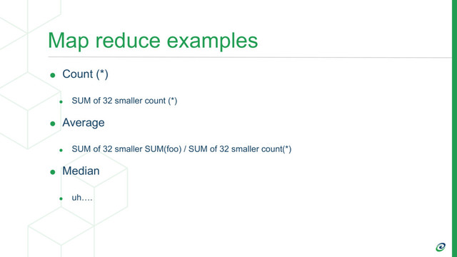 Map reduce examples
• Count (*)
• SUM of 32 smaller count (*)
• Average
• SUM of 32 smaller SUM(foo) / SUM of 32 smaller count(*)
• Median
• uh….
