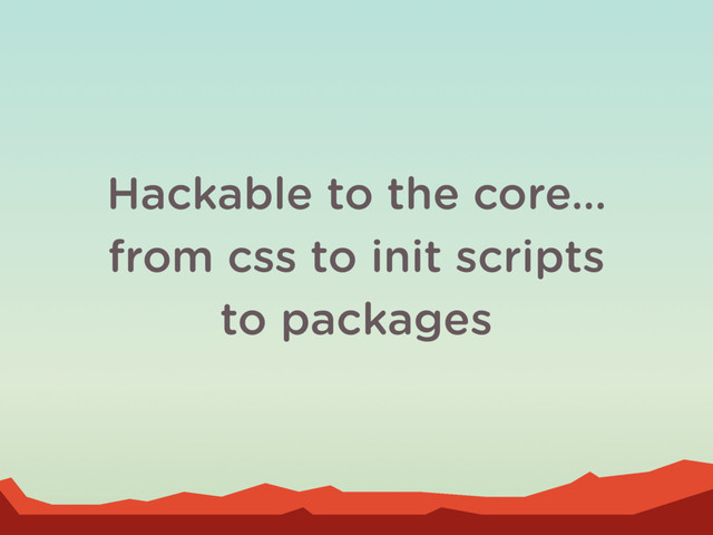Hackable to the core…
from css to init scripts
to packages
