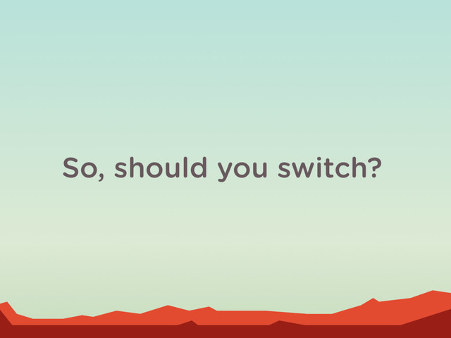 So, should you switch?
