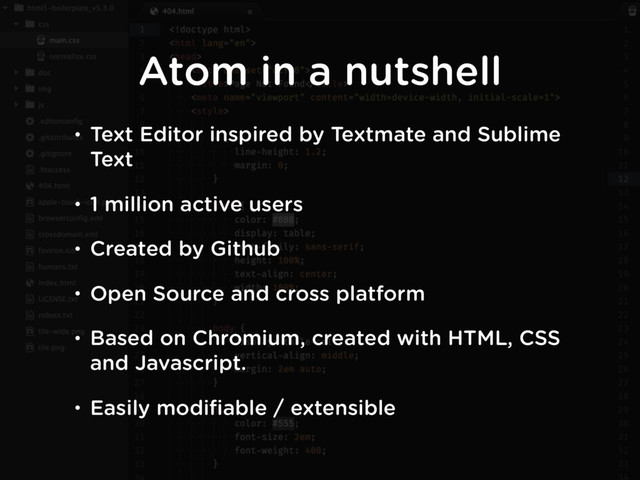 • Text Editor inspired by Textmate and Sublime
Text
• 1 million active users
• Created by Github
• Open Source and cross platform
• Based on Chromium, created with HTML, CSS
and Javascript.
• Easily modiﬁable / extensible
Atom in a nutshell
